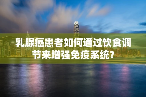 乳腺癌患者如何通过饮食调节来增强免疫系统？