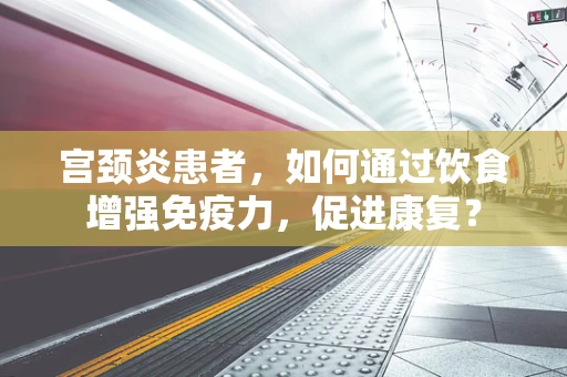 宫颈炎患者，如何通过饮食增强免疫力，促进康复？