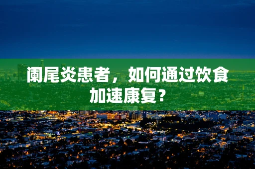 阑尾炎患者，如何通过饮食加速康复？