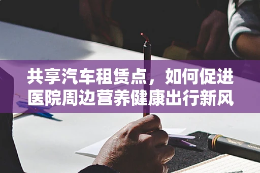 共享汽车租赁点，如何促进医院周边营养健康出行新风尚？