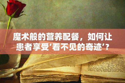 魔术般的营养配餐，如何让患者享受‘看不见的奇迹’？