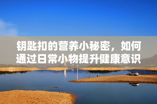 钥匙扣的营养小秘密，如何通过日常小物提升健康意识？