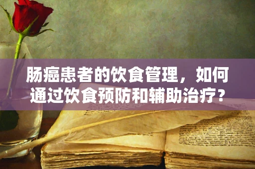 肠癌患者的饮食管理，如何通过饮食预防和辅助治疗？