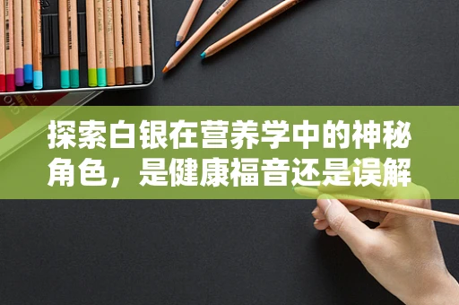 探索白银在营养学中的神秘角色，是健康福音还是误解的延续？