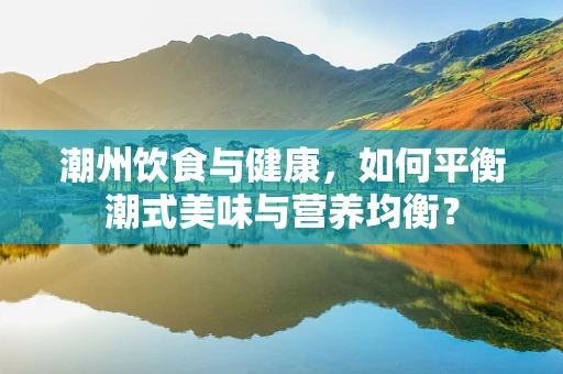潮州饮食与健康，如何平衡潮式美味与营养均衡？