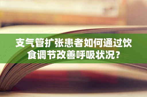 支气管扩张患者如何通过饮食调节改善呼吸状况？
