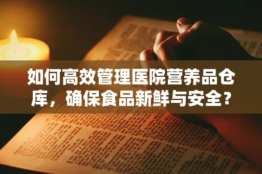 如何高效管理医院营养品仓库，确保食品新鲜与安全？