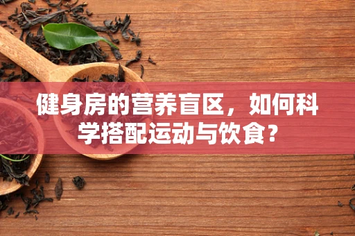 健身房的营养盲区，如何科学搭配运动与饮食？