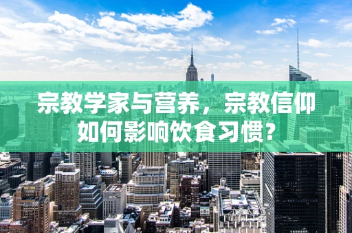 宗教学家与营养，宗教信仰如何影响饮食习惯？