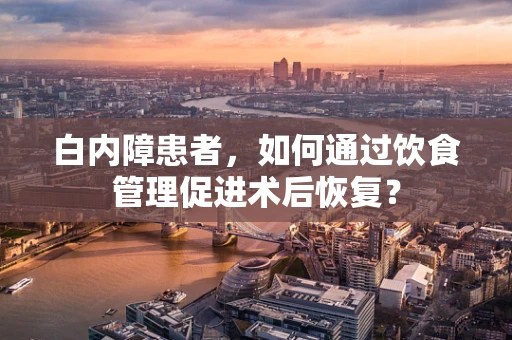白内障患者，如何通过饮食管理促进术后恢复？