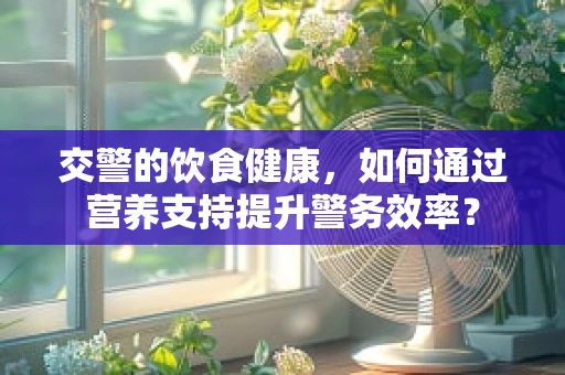 交警的饮食健康，如何通过营养支持提升警务效率？