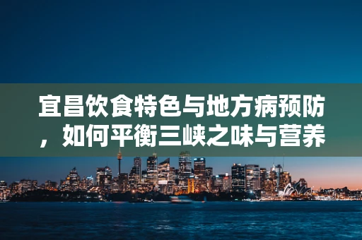 宜昌饮食特色与地方病预防，如何平衡三峡之味与营养健康？