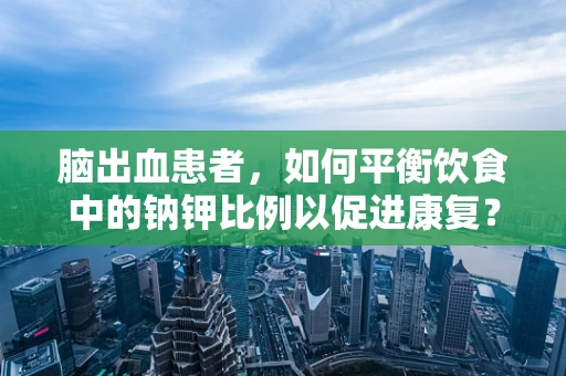 脑出血患者，如何平衡饮食中的钠钾比例以促进康复？