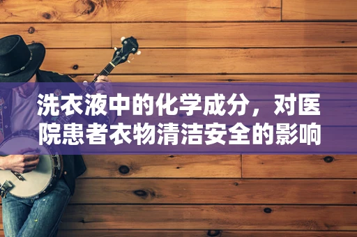 洗衣液中的化学成分，对医院患者衣物清洁安全的影响？