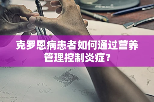 克罗恩病患者如何通过营养管理控制炎症？