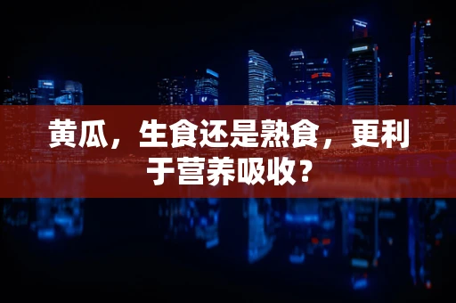 黄瓜，生食还是熟食，更利于营养吸收？
