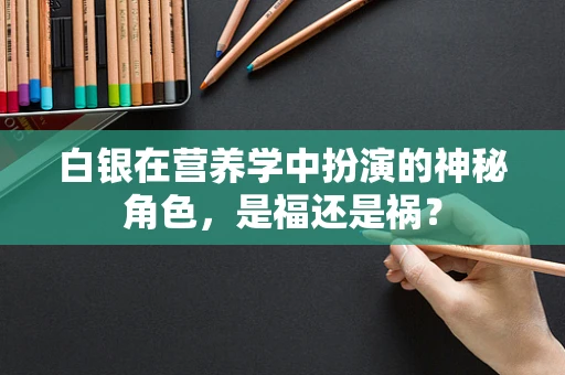 白银在营养学中扮演的神秘角色，是福还是祸？