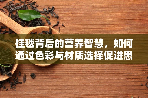挂毯背后的营养智慧，如何通过色彩与材质选择促进患者康复？
