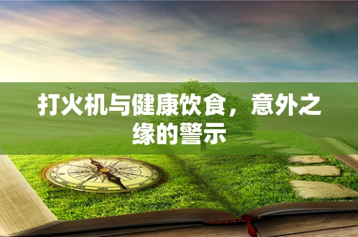 打火机与健康饮食，意外之缘的警示