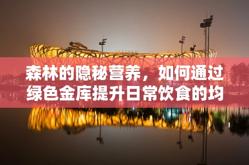 森林的隐秘营养，如何通过绿色金库提升日常饮食的均衡性？