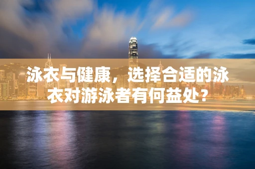 泳衣与健康，选择合适的泳衣对游泳者有何益处？