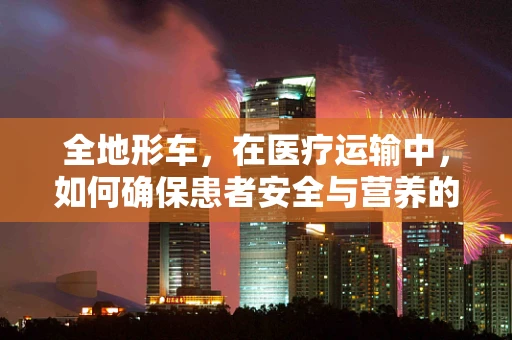 全地形车，在医疗运输中，如何确保患者安全与营养的双重保障？