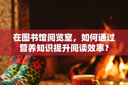 在图书馆阅览室，如何通过营养知识提升阅读效率？