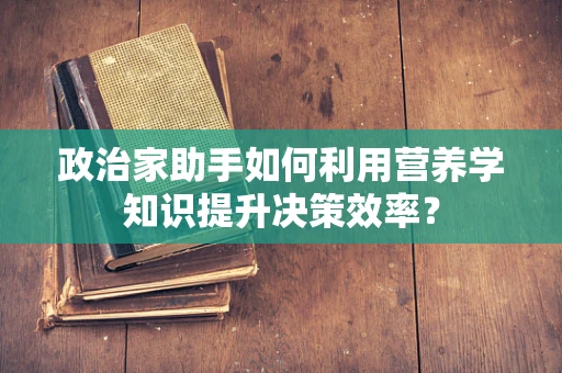政治家助手如何利用营养学知识提升决策效率？