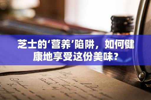 芝士的‘营养’陷阱，如何健康地享受这份美味？