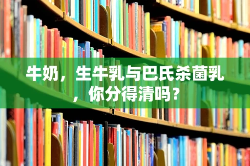 牛奶，生牛乳与巴氏杀菌乳，你分得清吗？