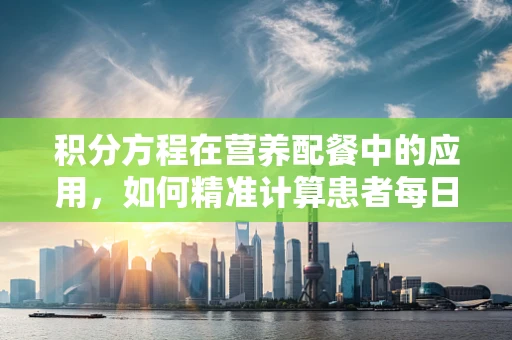 积分方程在营养配餐中的应用，如何精准计算患者每日营养需求？