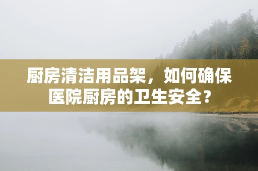厨房清洁用品架，如何确保医院厨房的卫生安全？