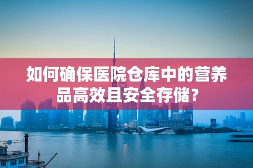 如何确保医院仓库中的营养品高效且安全存储？