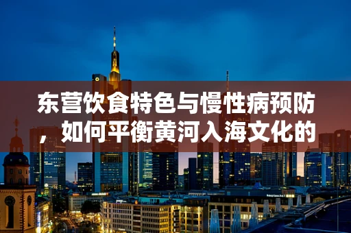 东营饮食特色与慢性病预防，如何平衡黄河入海文化的‘咸鲜’与健康饮食？
