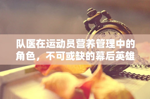 队医在运动员营养管理中的角色，不可或缺的幕后英雄？