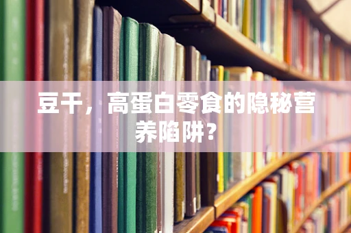 豆干，高蛋白零食的隐秘营养陷阱？