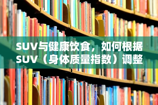 SUV与健康饮食，如何根据SUV（身体质量指数）调整营养摄入？