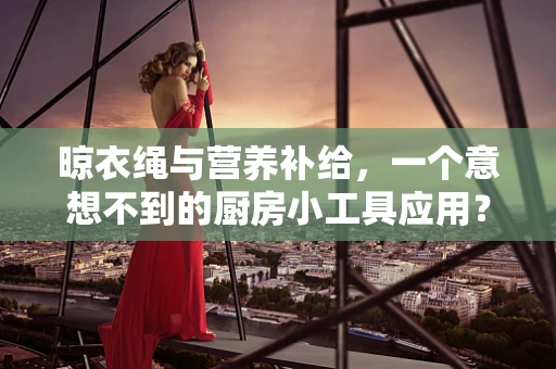 晾衣绳与营养补给，一个意想不到的厨房小工具应用？