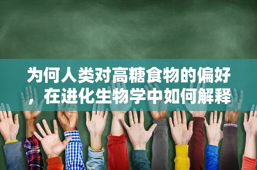 为何人类对高糖食物的偏好，在进化生物学中如何解释？
