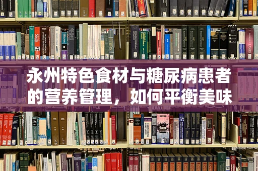 永州特色食材与糖尿病患者的营养管理，如何平衡美味与健康？
