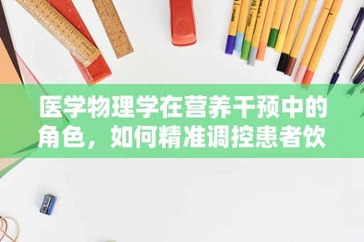 医学物理学在营养干预中的角色，如何精准调控患者饮食？