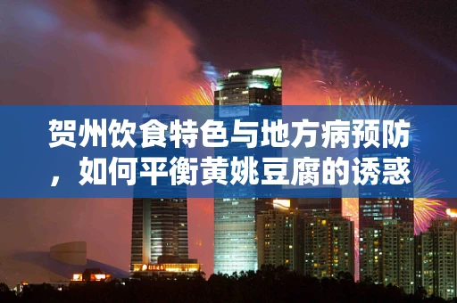 贺州饮食特色与地方病预防，如何平衡黄姚豆腐的诱惑与健康？
