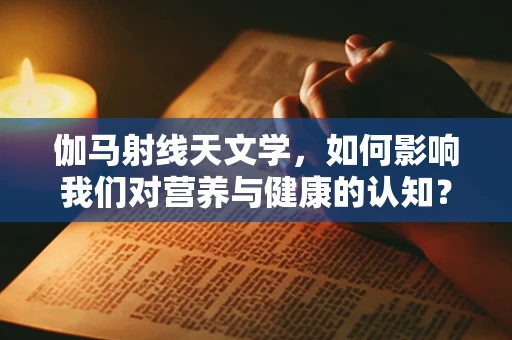 伽马射线天文学，如何影响我们对营养与健康的认知？
