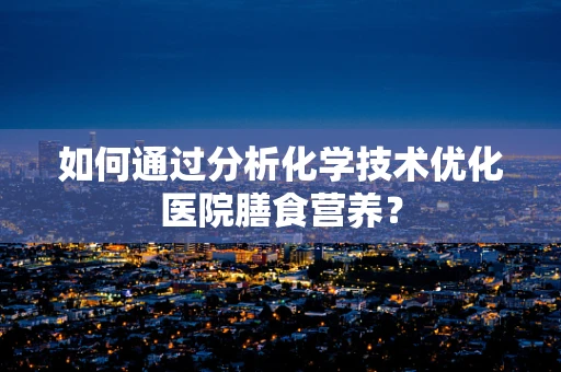 如何通过分析化学技术优化医院膳食营养？