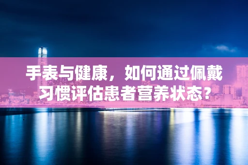 手表与健康，如何通过佩戴习惯评估患者营养状态？
