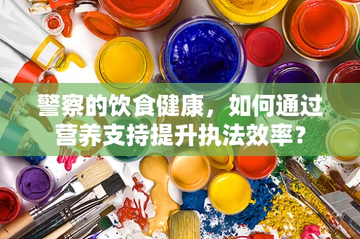 警察的饮食健康，如何通过营养支持提升执法效率？