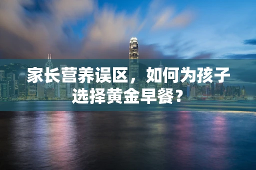 家长营养误区，如何为孩子选择黄金早餐？