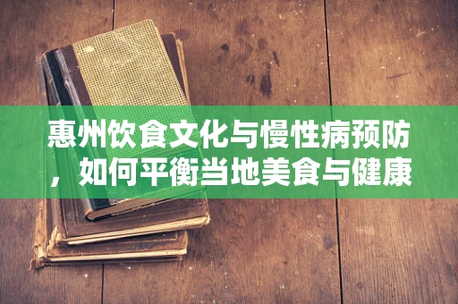 惠州饮食文化与慢性病预防，如何平衡当地美食与健康营养？