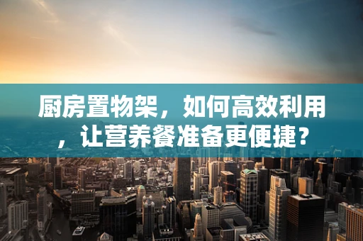 厨房置物架，如何高效利用，让营养餐准备更便捷？