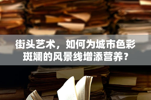 街头艺术，如何为城市色彩斑斓的风景线增添营养？